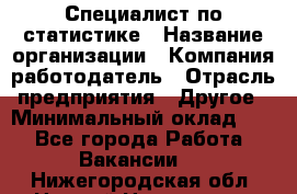 Специалист по статистике › Название организации ­ Компания-работодатель › Отрасль предприятия ­ Другое › Минимальный оклад ­ 1 - Все города Работа » Вакансии   . Нижегородская обл.,Нижний Новгород г.